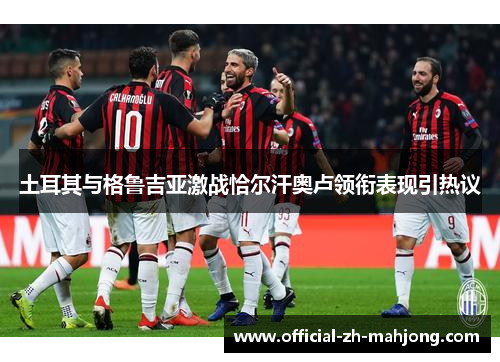 土耳其与格鲁吉亚激战恰尔汗奥卢领衔表现引热议