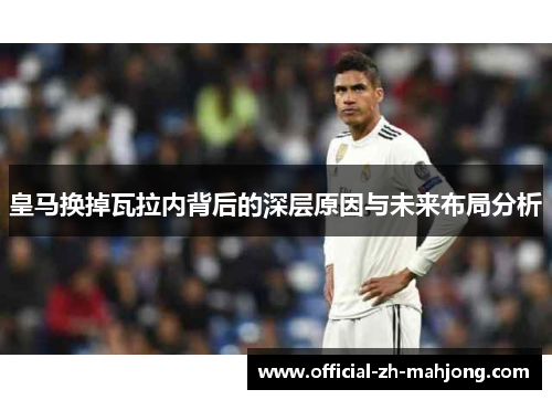 皇马换掉瓦拉内背后的深层原因与未来布局分析