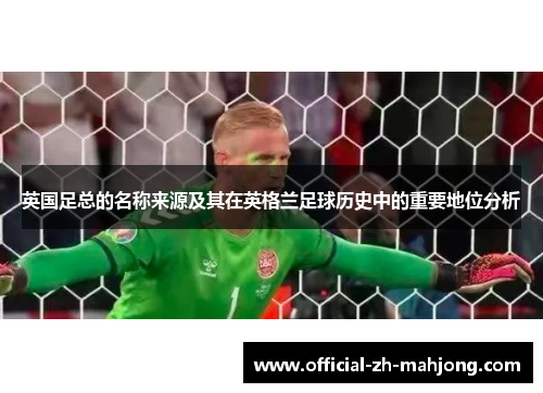 英国足总的名称来源及其在英格兰足球历史中的重要地位分析