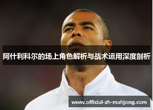 阿什利科尔的场上角色解析与战术运用深度剖析