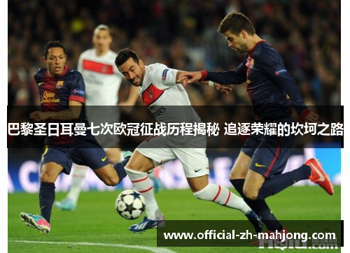 巴黎圣日耳曼七次欧冠征战历程揭秘 追逐荣耀的坎坷之路