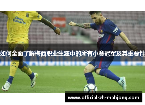 如何全面了解梅西职业生涯中的所有小赛冠军及其重要性