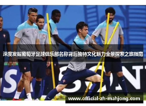 深度发掘葡萄牙足球俱乐部名称背后独特文化魅力全景探索之旅指南 深度发掘葡萄牙足球俱乐部名称背后独特文化魅力全景探索之旅指南