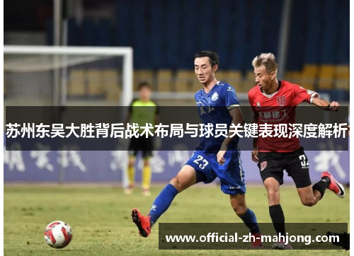苏州东吴大胜背后战术布局与球员关键表现深度解析 苏州东吴大胜背后战术布局与球员关键表现深度解析