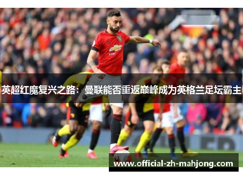 英超红魔复兴之路:曼联能否重返巅峰成为英格兰足坛霸主 英超红魔复兴之路:曼联能否重返巅峰成为英格兰足坛霸主