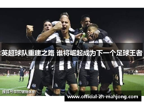英超球队重建之路 谁将崛起成为下一个足球王者