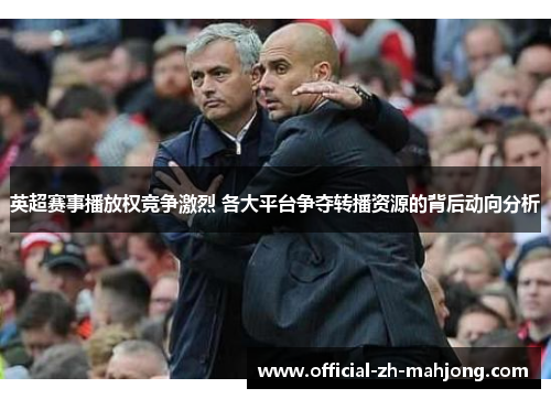 英超赛事播放权竞争激烈 各大平台争夺转播资源的背后动向分析