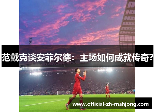 范戴克谈安菲尔德：主场如何成就传奇？