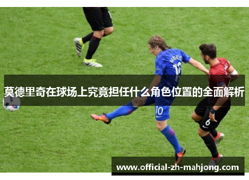 莫德里奇在球场上究竟担任什么角色位置的全面解析 莫德里奇在球场上究竟担任什么角色位置的全面解析