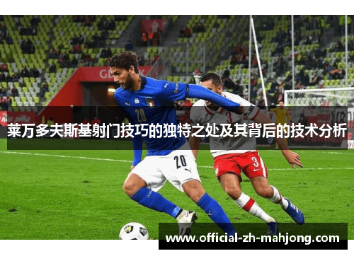 莱万多夫斯基射门技巧的独特之处及其背后的技术分析