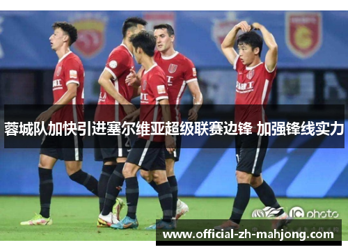 蓉城队加快引进塞尔维亚超级联赛边锋 加强锋线实力