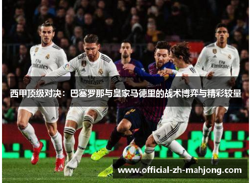 西甲顶级对决:巴塞罗那与皇家马德里的战术博弈与精彩较量 西甲顶级对决:巴塞罗那与皇家马德里的战术博弈与精彩较量