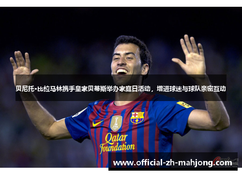 贝尼托·比拉马林携手皇家贝蒂斯举办家庭日活动，增进球迷与球队亲密互动