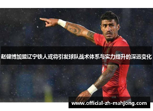 赵健博加盟辽宁铁人或将引发球队战术体系与实力提升的深远变化 赵健博加盟辽宁铁人或将引发球队战术体系与实力提升的深远变化
