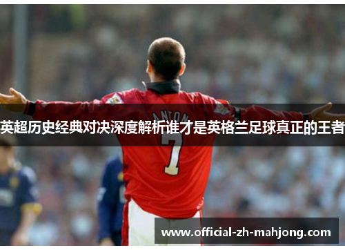 英超历史经典对决深度解析谁才是英格兰足球真正的王者