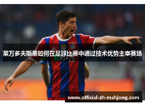 莱万多夫斯基如何在足球比赛中通过技术优势主宰赛场