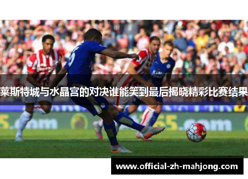 莱斯特城与水晶宫的对决谁能笑到最后揭晓精彩比赛结果