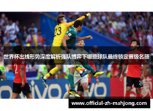 世界杯出线形势深度解析强队博弈下哪些球队最终锁定晋级名额