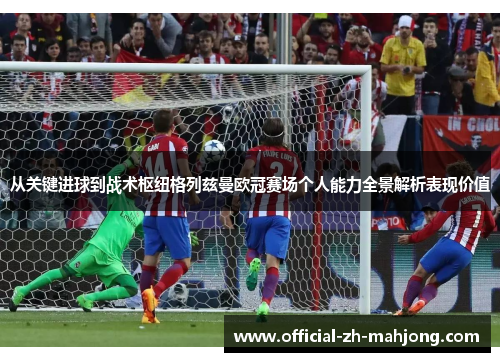 从关键进球到战术枢纽格列兹曼欧冠赛场个人能力全景解析表现价值