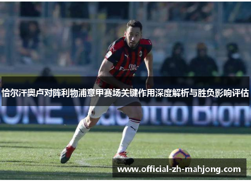 恰尔汗奥卢对阵利物浦意甲赛场关键作用深度解析与胜负影响评估