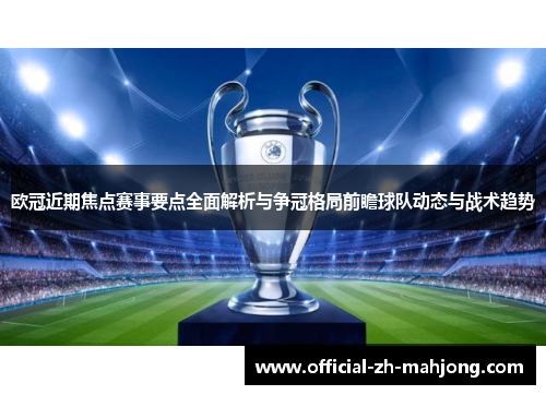 欧冠近期焦点赛事要点全面解析与争冠格局前瞻球队动态与战术趋势 欧冠近期焦点赛事要点全面解析与争冠格局前瞻球队动态与战术趋势