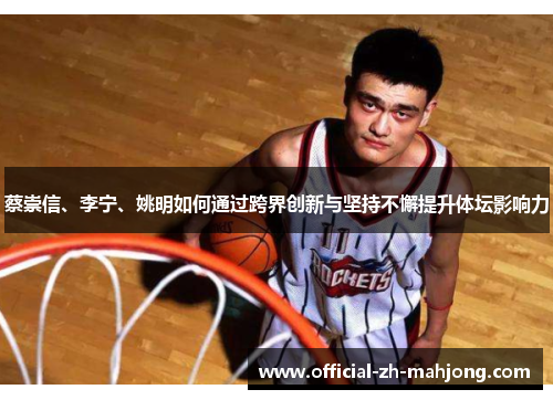 蔡崇信、李宁、姚明如何通过跨界创新与坚持不懈提升体坛影响力 蔡崇信、李宁、姚明如何通过跨界创新与坚持不懈提升体坛影响力