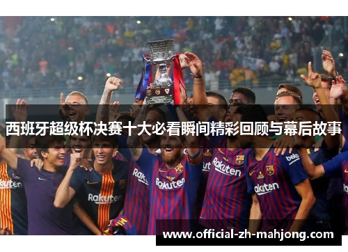 西班牙超级杯决赛十大必看瞬间精彩回顾与幕后故事