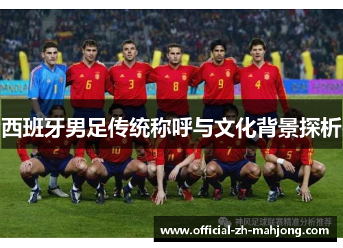 西班牙男足传统称呼与文化背景探析 西班牙男足传统称呼与文化背景探析