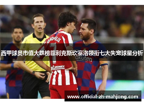 西甲球员市值大跌榜菲利克斯坎塞洛领衔七大失宠球星分析