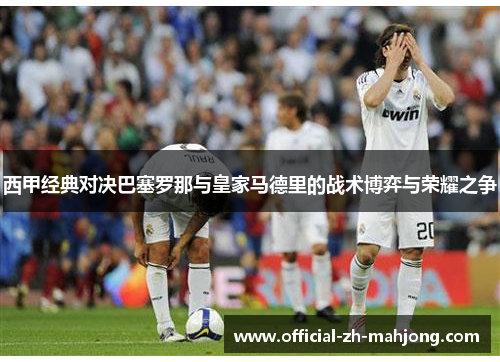 西甲经典对决巴塞罗那与皇家马德里的战术博弈与荣耀之争 西甲经典对决巴塞罗那与皇家马德里的战术博弈与荣耀之争