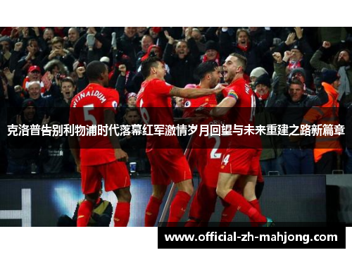克洛普告别利物浦时代落幕红军激情岁月回望与未来重建之路新篇章