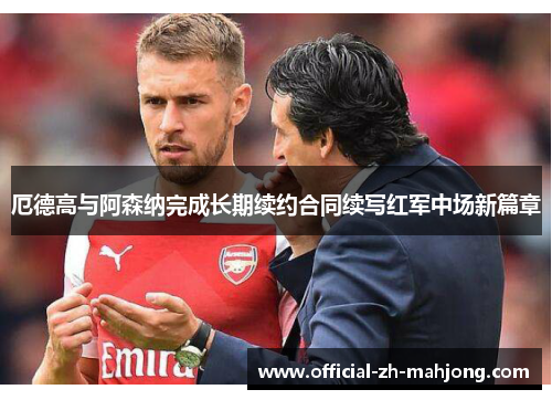 厄德高与阿森纳完成长期续约合同续写红军中场新篇章 厄德高与阿森纳完成长期续约合同续写红军中场新篇章
