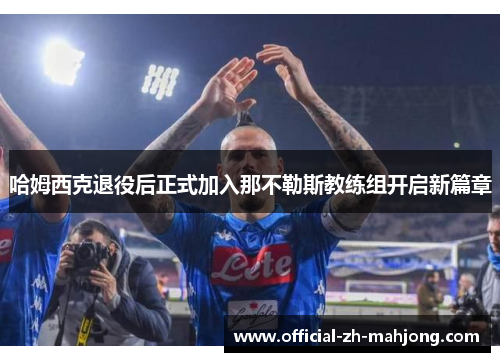 哈姆西克退役后正式加入那不勒斯教练组开启新篇章 哈姆西克退役后正式加入那不勒斯教练组开启新篇章