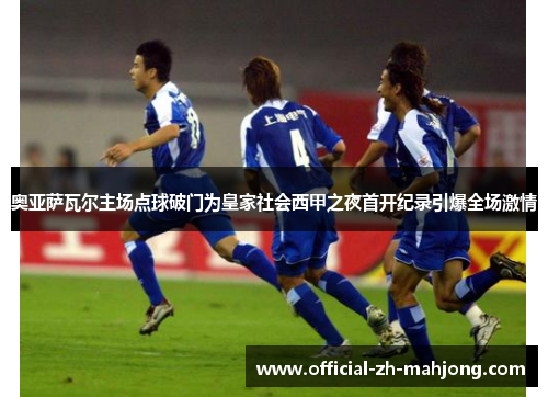 奥亚萨瓦尔主场点球破门为皇家社会西甲之夜首开纪录引爆全场激情