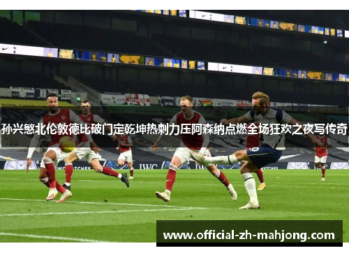 孙兴慜北伦敦德比破门定乾坤热刺力压阿森纳点燃全场狂欢之夜写传奇