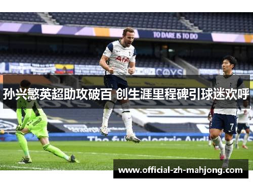 孙兴慜英超助攻破百 创生涯里程碑引球迷欢呼