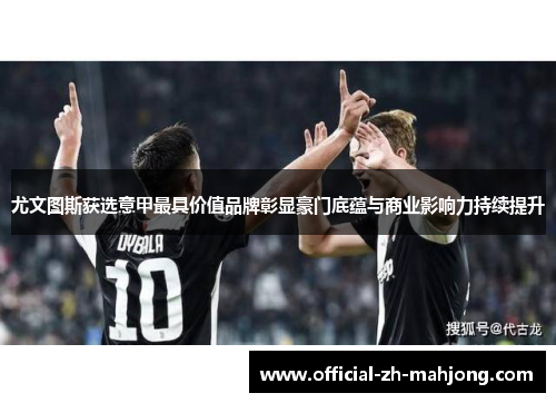 尤文图斯获选意甲最具价值品牌彰显豪门底蕴与商业影响力持续提升 尤文图斯获选意甲最具价值品牌彰显豪门底蕴与商业影响力持续提升