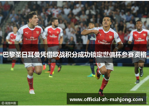 巴黎圣日耳曼凭借欧战积分成功锁定世俱杯参赛资格 巴黎圣日耳曼凭借欧战积分成功锁定世俱杯参赛资格