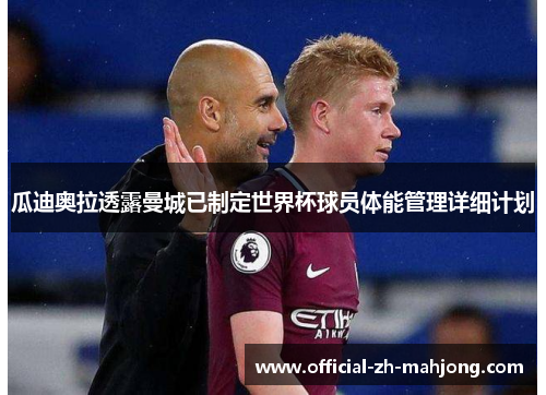 瓜迪奥拉透露曼城已制定世界杯球员体能管理详细计划 瓜迪奥拉透露曼城已制定世界杯球员体能管理详细计划