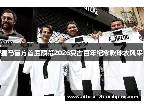 皇马官方首度预览2026复古百年纪念款球衣风采 皇马官方首度预览2026复古百年纪念款球衣风采