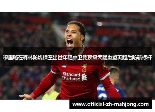 穆里略在森林防线横空出世年轻中卫凭顶级天赋重塑英超后防新标杆