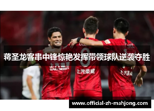 蒋圣龙客串中锋惊艳发挥带领球队逆袭夺胜