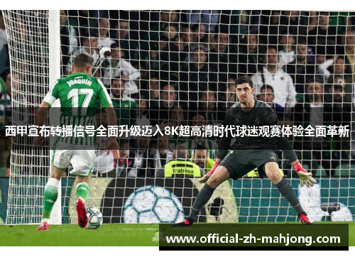 西甲宣布转播信号全面升级迈入8K超高清时代球迷观赛体验全面革新