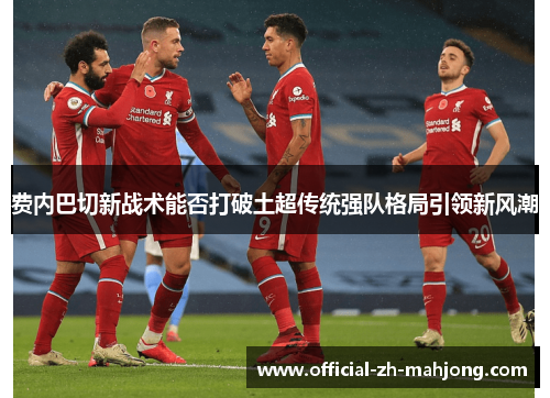 费内巴切新战术能否打破土超传统强队格局引领新风潮