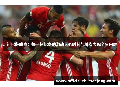 走进巴萨联赛：每一场比赛的激动人心时刻与精彩表现全景回顾