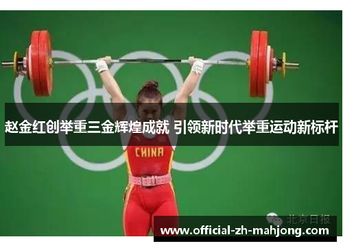 赵金红创举重三金辉煌成就 引领新时代举重运动新标杆