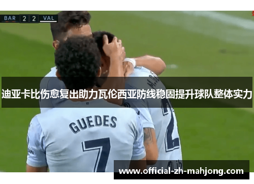 迪亚卡比伤愈复出助力瓦伦西亚防线稳固提升球队整体实力