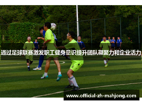 通过足球联赛激发职工健身意识提升团队凝聚力和企业活力