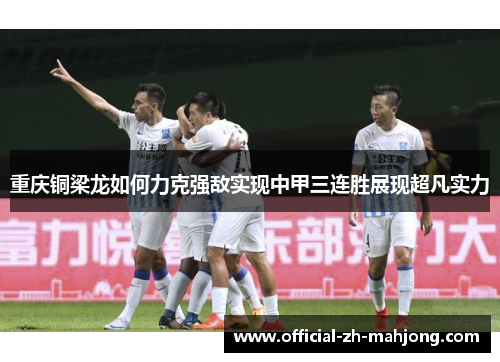重庆铜梁龙如何力克强敌实现中甲三连胜展现超凡实力