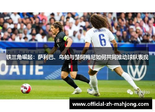铁三角崛起：萨利巴、乌帕与楚阿梅尼如何共同推动球队表现